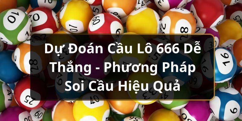 Dự Đoán Cầu Lô 666 Dễ Thắng - Phương Pháp Soi Cầu Hiệu Quả