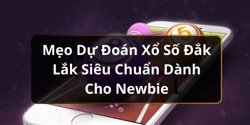 Mẹo Dự Đoán Xổ Số Đắk Lắk Siêu Chuẩn Dành Cho Newbie