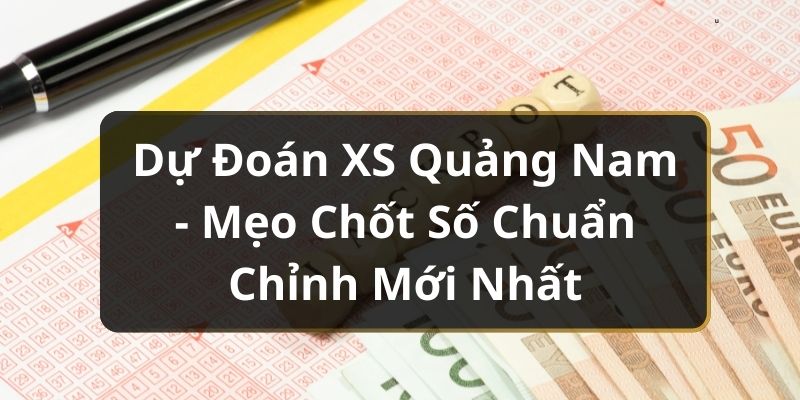 Dự Đoán XS Quảng Nam - Mẹo Chốt Số Chuẩn Chỉnh Mới Nhất
