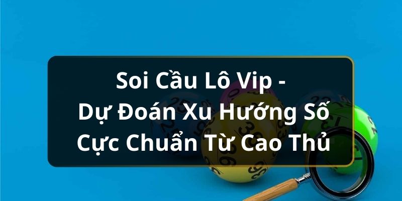 Soi Cầu Lô Vip - Dự Đoán Xu Hướng Số Cực Chuẩn Từ Cao Thủ