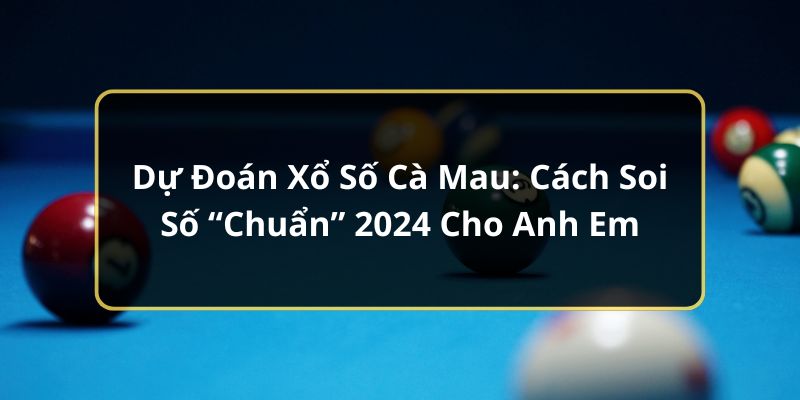 Dự Đoán Xổ Số Cà Mau: Cách Soi Số “Chuẩn” 2024 Cho Anh Em